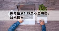 开云体育-神奇抱米！球员心思缜密，战术得当的简单介绍