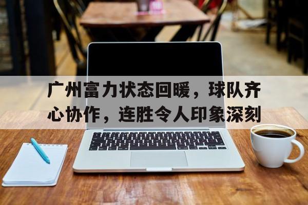 广州富力状态回暖，球队齐心协作，连胜令人印象深刻的简单介绍
