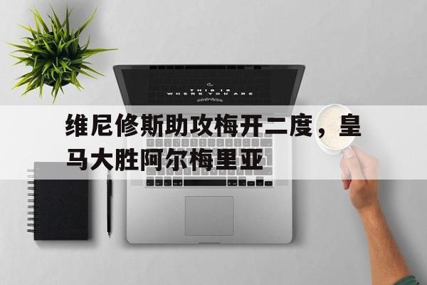包含维尼修斯助攻梅开二度，皇马大胜阿尔梅里亚的词条